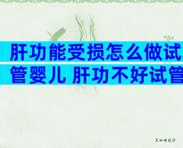 肝功能受损怎么做试管婴儿 肝功不好试管移植有影响吗